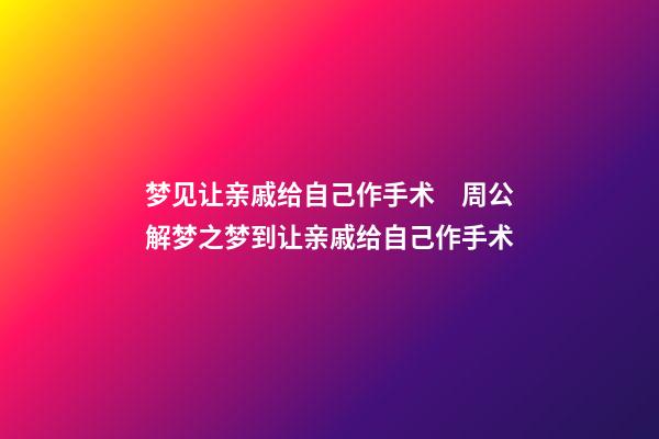 梦见让亲戚给自己作手术　周公解梦之梦到让亲戚给自己作手术
